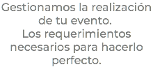 Gestionamos la realización de tu evento.  Los requerimientos necesarios para hacerlo perfecto.