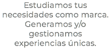 Estudiamos tus necesidades como marca. Generamos y/o gestionamos experiencias únicas.